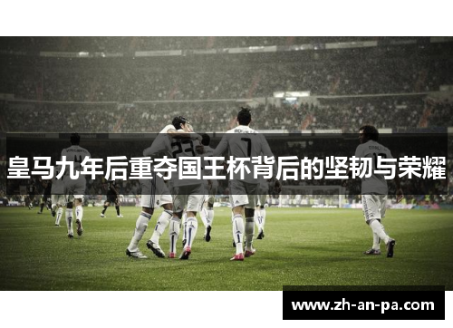 皇马九年后重夺国王杯背后的坚韧与荣耀