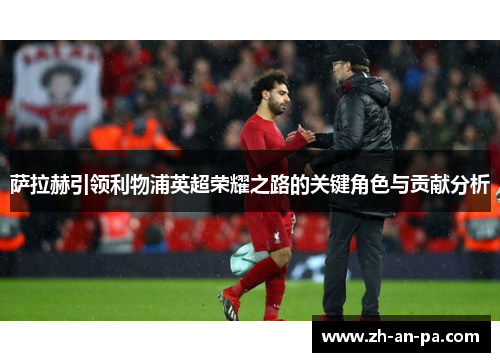萨拉赫引领利物浦英超荣耀之路的关键角色与贡献分析