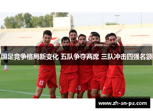 国足竞争格局新变化 五队争夺两席 三队冲击四强名额