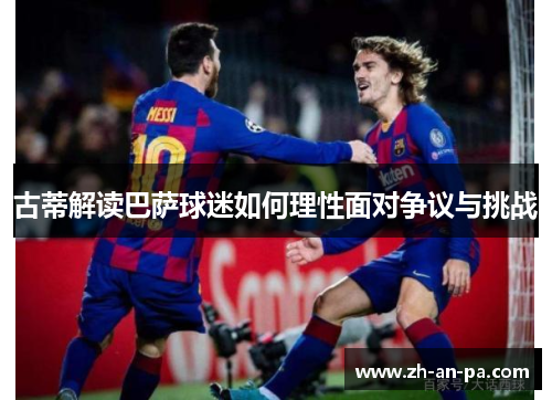 古蒂解读巴萨球迷如何理性面对争议与挑战