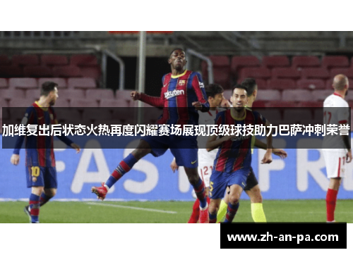 加维复出后状态火热再度闪耀赛场展现顶级球技助力巴萨冲刺荣誉