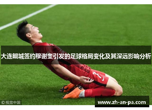 大连鲲城签约穆谢奎引发的足球格局变化及其深远影响分析