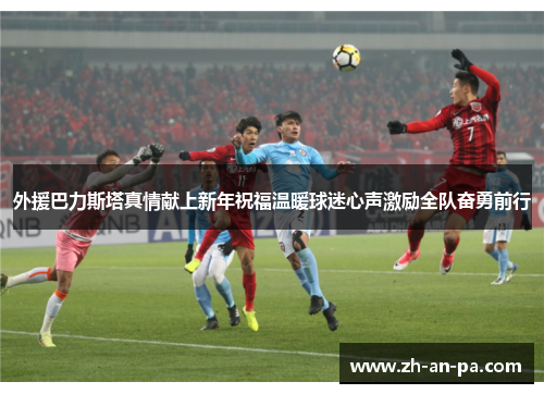外援巴力斯塔真情献上新年祝福温暖球迷心声激励全队奋勇前行