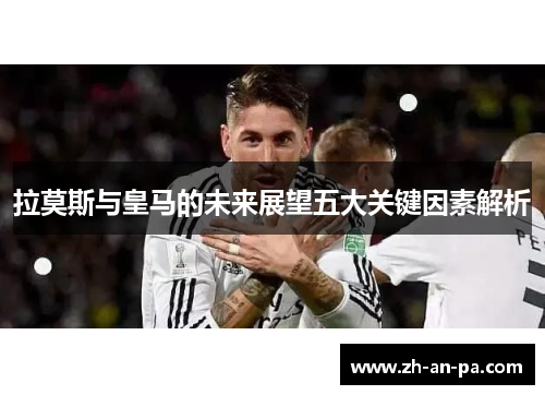 拉莫斯与皇马的未来展望五大关键因素解析