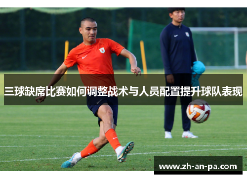 三球缺席比赛如何调整战术与人员配置提升球队表现