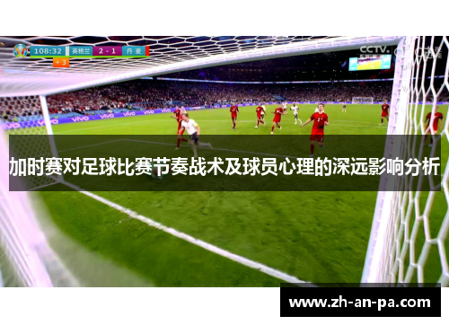 加时赛对足球比赛节奏战术及球员心理的深远影响分析