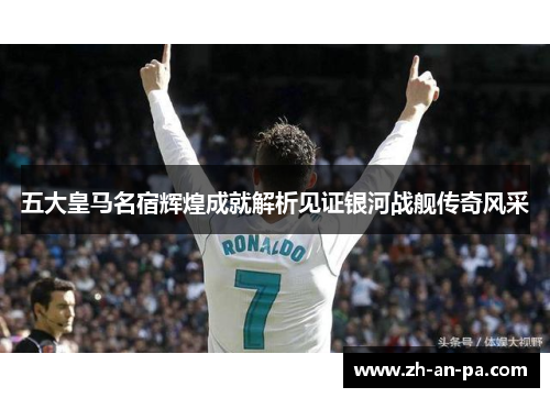 五大皇马名宿辉煌成就解析见证银河战舰传奇风采 五大皇马名宿辉煌成就解析见证银河战舰传奇风采