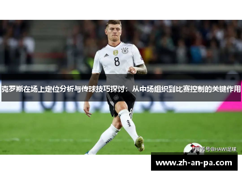 克罗斯在场上定位分析与传球技巧探讨：从中场组织到比赛控制的关键作用
