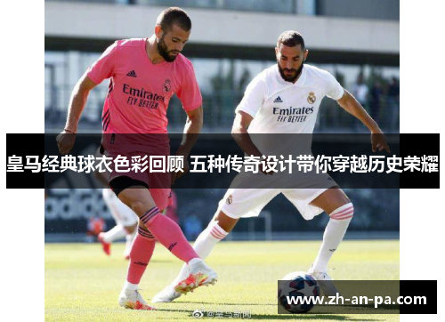 皇马经典球衣色彩回顾 五种传奇设计带你穿越历史荣耀
