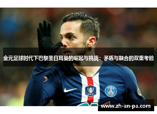 金元足球时代下巴黎圣日耳曼的崛起与挑战：矛盾与融合的双重考验