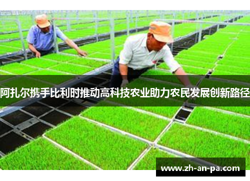阿扎尔携手比利时推动高科技农业助力农民发展创新路径