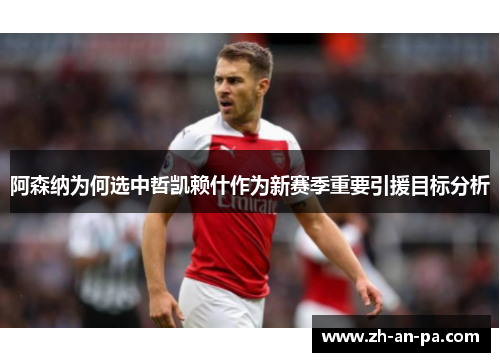 阿森纳为何选中哲凯赖什作为新赛季重要引援目标分析