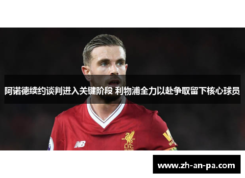 阿诺德续约谈判进入关键阶段 利物浦全力以赴争取留下核心球员