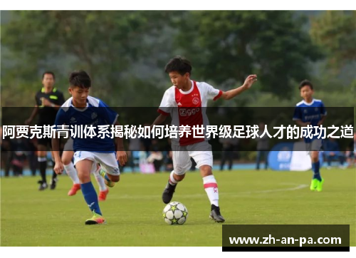 阿贾克斯青训体系揭秘如何培养世界级足球人才的成功之道