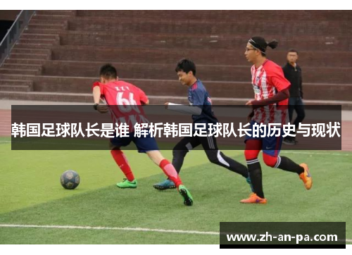 韩国足球队长是谁 解析韩国足球队长的历史与现状