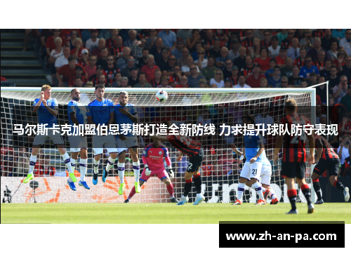 马尔斯卡克加盟伯恩茅斯打造全新防线 力求提升球队防守表现 马尔斯卡克加盟伯恩茅斯打造全新防线 力求提升球队防守表现