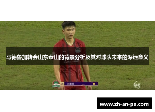 马德鲁加转会山东泰山的背景分析及其对球队未来的深远意义 马德鲁加转会山东泰山的背景分析及其对球队未来的深远意义