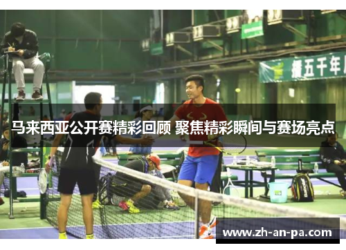 马来西亚公开赛精彩回顾 聚焦精彩瞬间与赛场亮点 马来西亚公开赛精彩回顾 聚焦精彩瞬间与赛场亮点