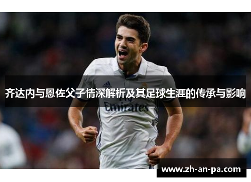 齐达内与恩佐父子情深解析及其足球生涯的传承与影响 齐达内与恩佐父子情深解析及其足球生涯的传承与影响