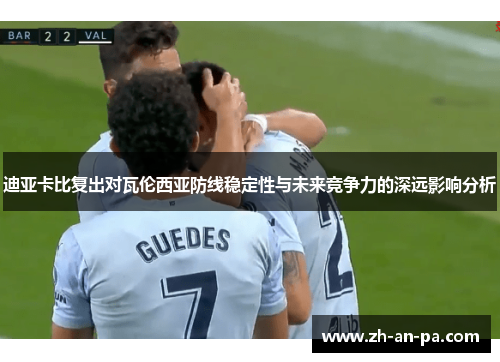 迪亚卡比复出对瓦伦西亚防线稳定性与未来竞争力的深远影响分析