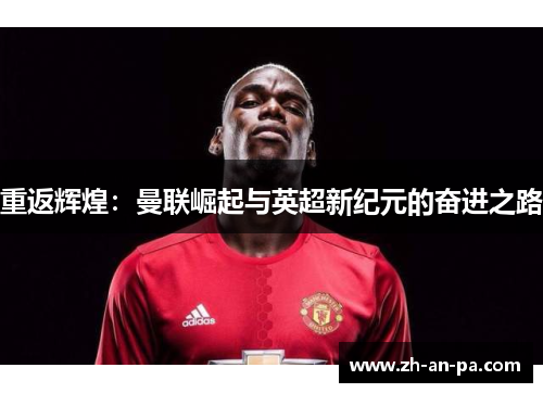 重返辉煌:曼联崛起与英超新纪元的奋进之路 重返辉煌:曼联崛起与英超新纪元的奋进之路