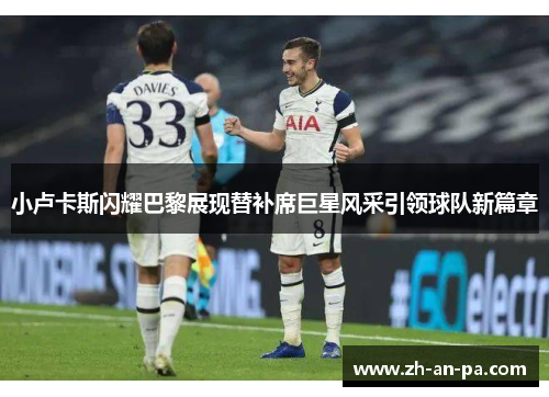 小卢卡斯闪耀巴黎展现替补席巨星风采引领球队新篇章 小卢卡斯闪耀巴黎展现替补席巨星风采引领球队新篇章