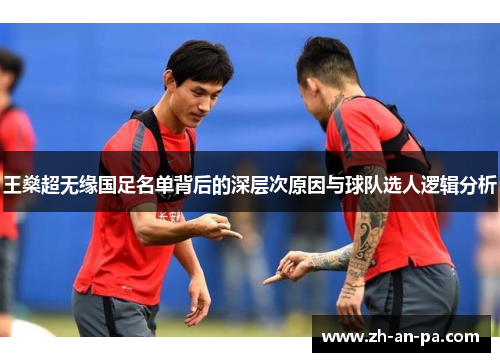 王燊超无缘国足名单背后的深层次原因与球队选人逻辑分析 王燊超无缘国足名单背后的深层次原因与球队选人逻辑分析