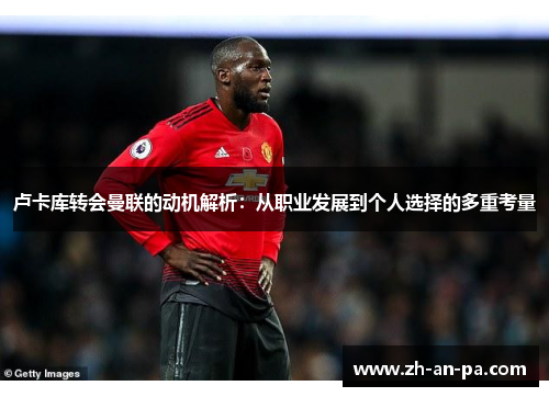 卢卡库转会曼联的动机解析：从职业发展到个人选择的多重考量