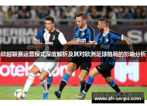 欧超联赛运营模式深度解析及其对欧洲足球格局的影响分析 欧超联赛运营模式深度解析及其对欧洲足球格局的影响分析