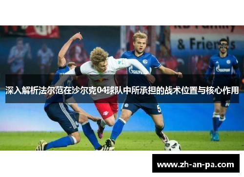 深入解析法尔范在沙尔克04球队中所承担的战术位置与核心作用 深入解析法尔范在沙尔克04球队中所承担的战术位置与核心作用