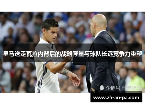 皇马送走瓦拉内背后的战略考量与球队长远竞争力重塑 皇马送走瓦拉内背后的战略考量与球队长远竞争力重塑