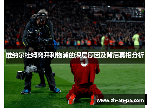 维纳尔杜姆离开利物浦的深层原因及背后真相分析 维纳尔杜姆离开利物浦的深层原因及背后真相分析