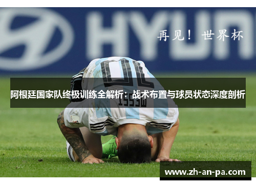 阿根廷国家队终极训练全解析：战术布置与球员状态深度剖析