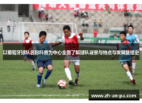 以葡萄牙球队名称科普为中心全面了解球队背景与特点与发展脉络史