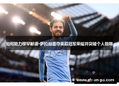 如何助力穆罕默德·萨拉赫重夺英超冠军荣耀并突破个人极限 如何助力穆罕默德·萨拉赫重夺英超冠军荣耀并突破个人极限