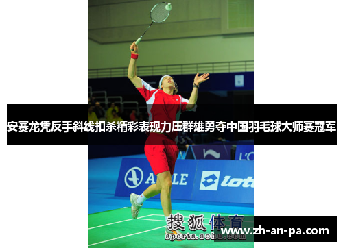 安赛龙凭反手斜线扣杀精彩表现力压群雄勇夺中国羽毛球大师赛冠军