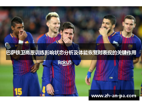 巴萨铁卫高原训练影响状态分析及体能恢复对表现的关键作用