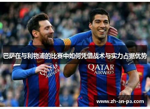 巴萨在与利物浦的比赛中如何凭借战术与实力占据优势