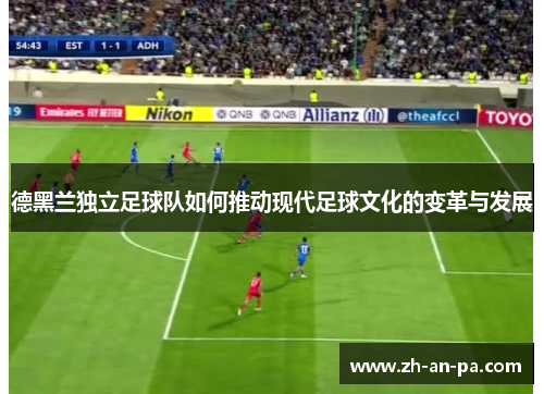 德黑兰独立足球队如何推动现代足球文化的变革与发展