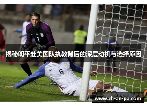 揭秘朗平赴美国队执教背后的深层动机与选择原因 揭秘朗平赴美国队执教背后的深层动机与选择原因