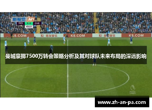 曼城豪掷7500万转会策略分析及其对球队未来布局的深远影响 曼城豪掷7500万转会策略分析及其对球队未来布局的深远影响