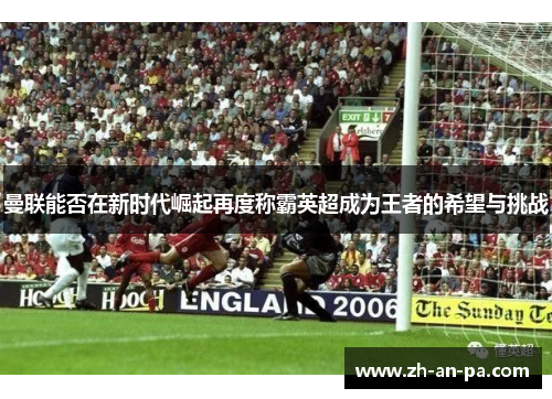 曼联能否在新时代崛起再度称霸英超成为王者的希望与挑战