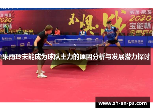 朱雨玲未能成为球队主力的原因分析与发展潜力探讨 朱雨玲未能成为球队主力的原因分析与发展潜力探讨