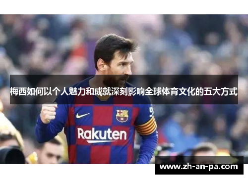 梅西如何以个人魅力和成就深刻影响全球体育文化的五大方式 梅西如何以个人魅力和成就深刻影响全球体育文化的五大方式