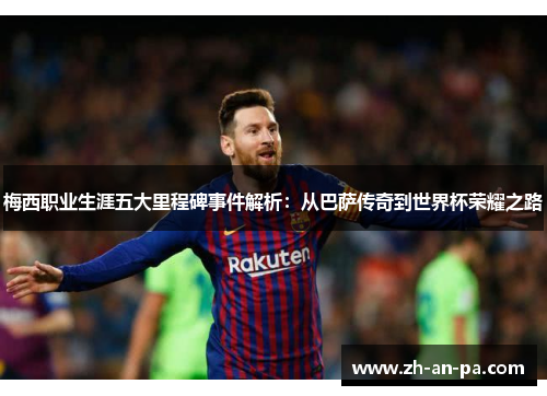 梅西职业生涯五大里程碑事件解析：从巴萨传奇到世界杯荣耀之路