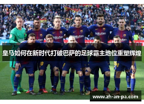 皇马如何在新时代打破巴萨的足球霸主地位重塑辉煌 皇马如何在新时代打破巴萨的足球霸主地位重塑辉煌