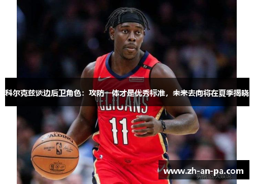 科尔克兹谈边后卫角色：攻防一体才是优秀标准，未来去向将在夏季揭晓