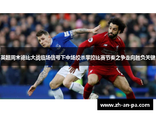 英超周末德比大战临场信号下中场绞杀掌控比赛节奏之争走向胜负关键