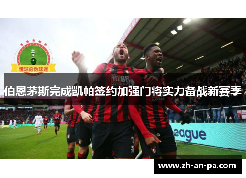 伯恩茅斯完成凯帕签约加强门将实力备战新赛季 伯恩茅斯完成凯帕签约加强门将实力备战新赛季