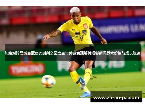 加维对阵曼城亚冠高光时刻全面盘点与关键表现解析精彩瞬间战术价值与成长轨迹 加维对阵曼城亚冠高光时刻全面盘点与关键表现解析精彩瞬间战术价值与成长轨迹